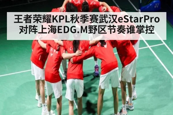 王者荣耀KPL秋季赛武汉eStarPro对阵上海EDG.M野区节奏谁掌控